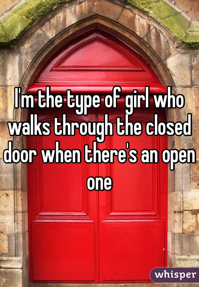 I'm the type of girl who walks through the closed door when there's an open one