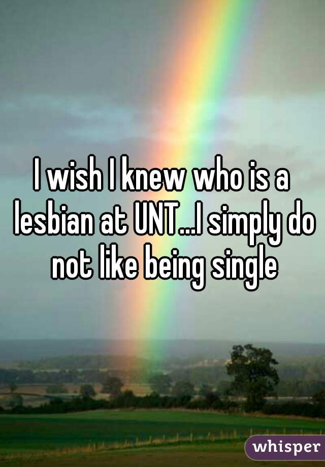 I wish I knew who is a lesbian at UNT...I simply do not like being single