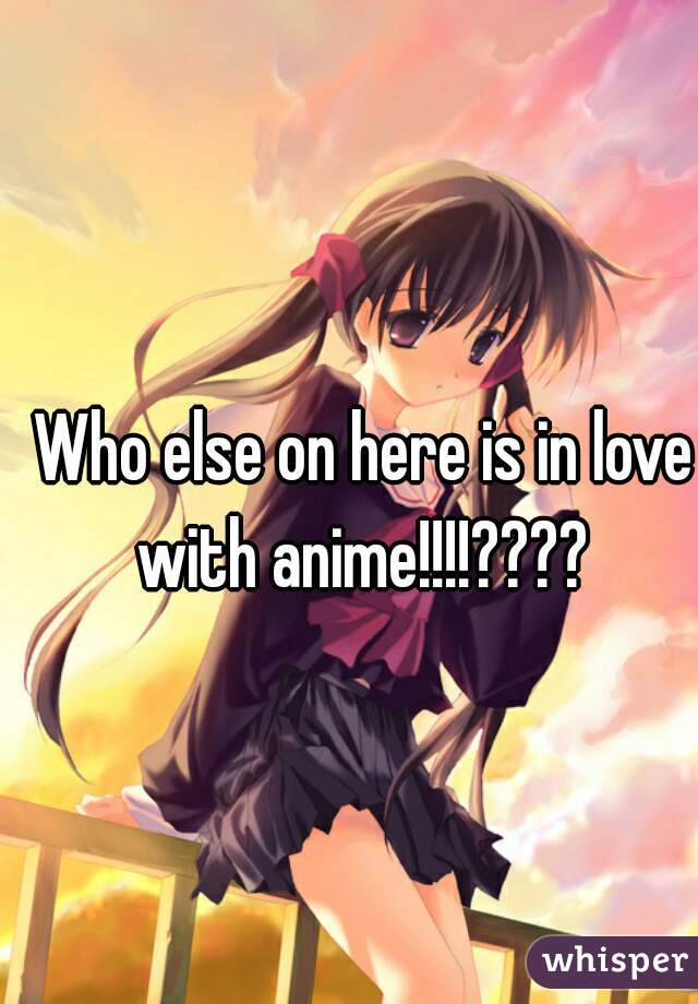 Who else on here is in love with anime!!!!???? 