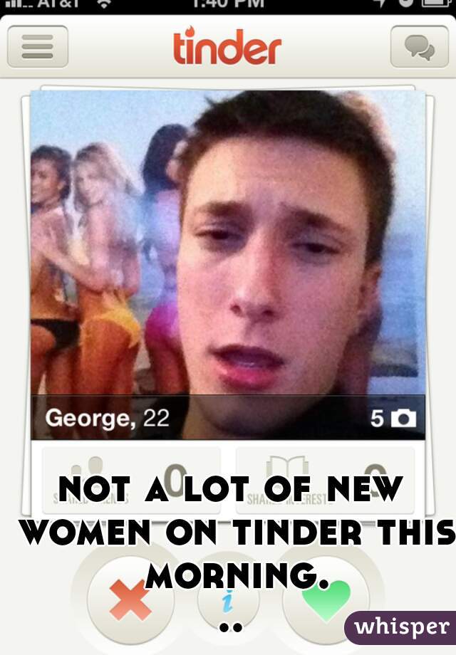 not a lot of new women on tinder this morning...