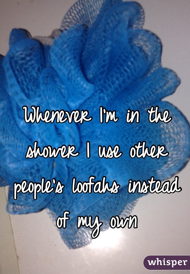 Whenever I'm in the shower I use other people's loofahs instead of my own 