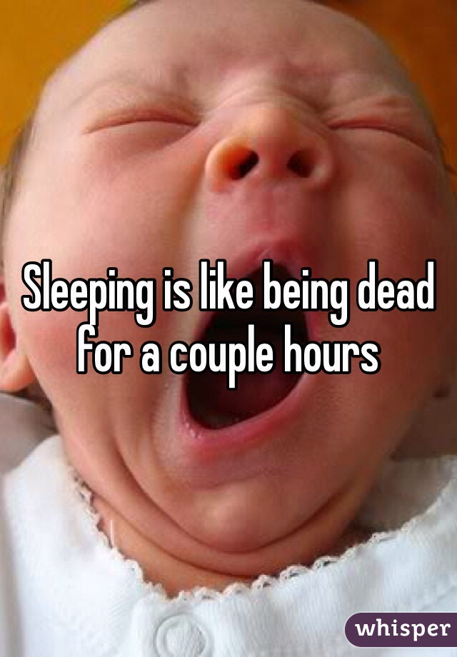 Sleeping is like being dead for a couple hours 