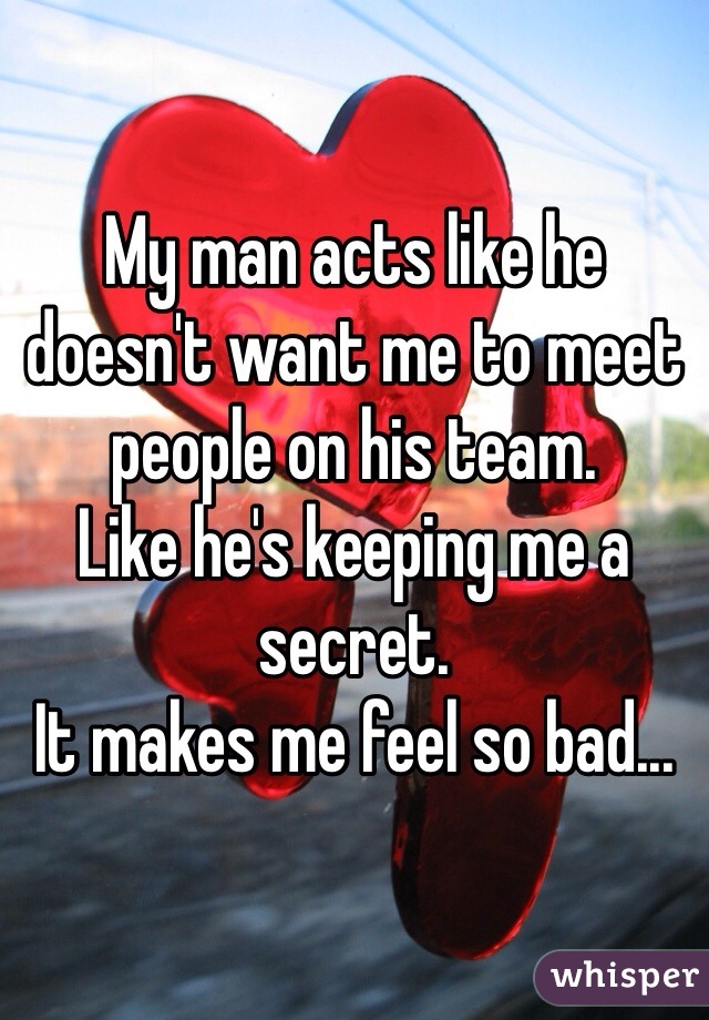 My man acts like he doesn't want me to meet people on his team. 
Like he's keeping me a secret. 
It makes me feel so bad...