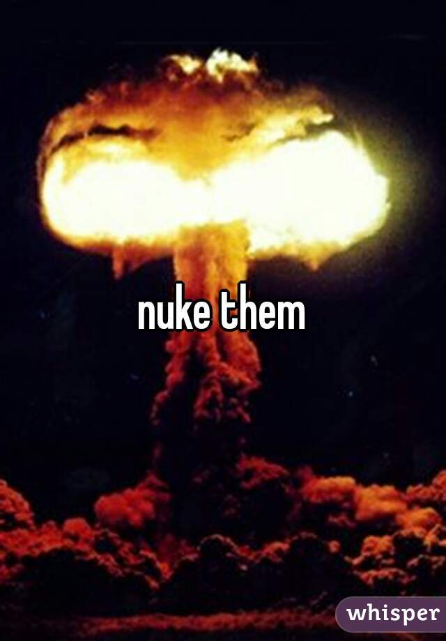 nuke them