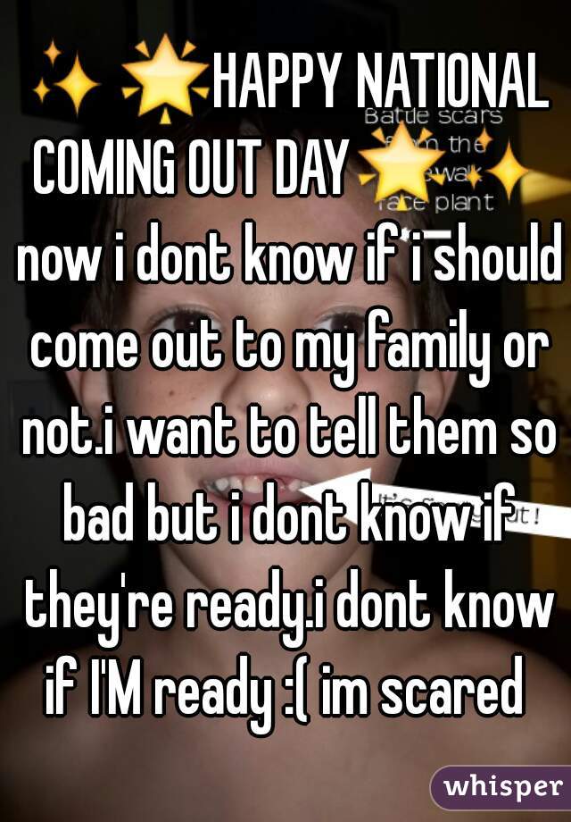 ✨🌟HAPPY NATIONAL COMING OUT DAY🌟✨ now i dont know if i should come out to my family or not.i want to tell them so bad but i dont know if they're ready.i dont know if I'M ready :( im scared 