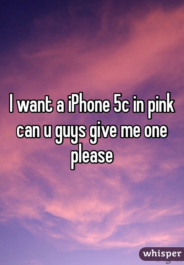 I want a iPhone 5c in pink can u guys give me one please