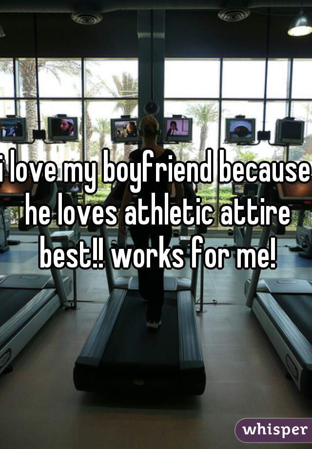 i love my boyfriend because he loves athletic attire best!! works for me!