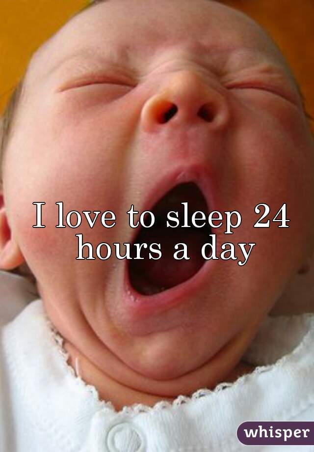 I love to sleep 24 hours a day