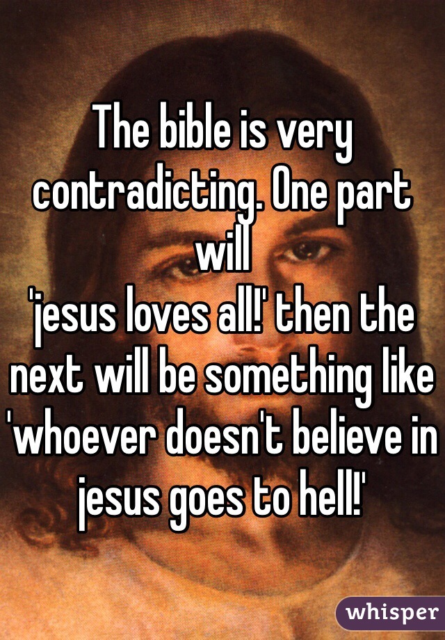 The bible is very contradicting. One part will
'jesus loves all!' then the next will be something like 'whoever doesn't believe in jesus goes to hell!' 