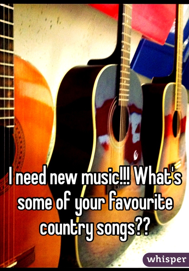 I need new music!!! What's some of your favourite country songs?? 