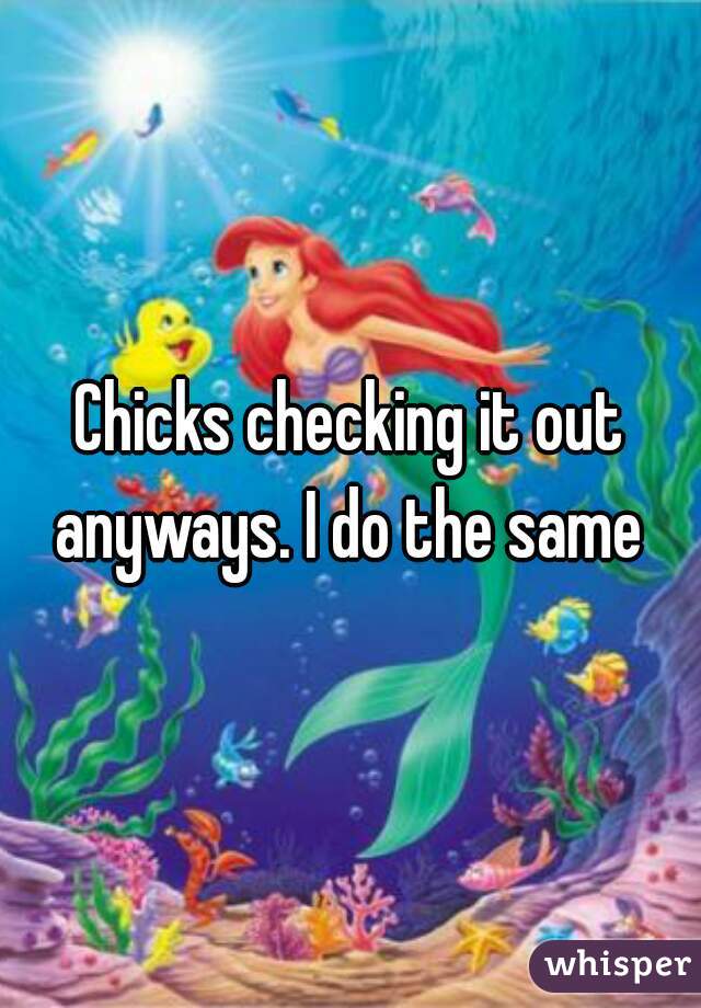 Chicks checking it out anyways. I do the same 