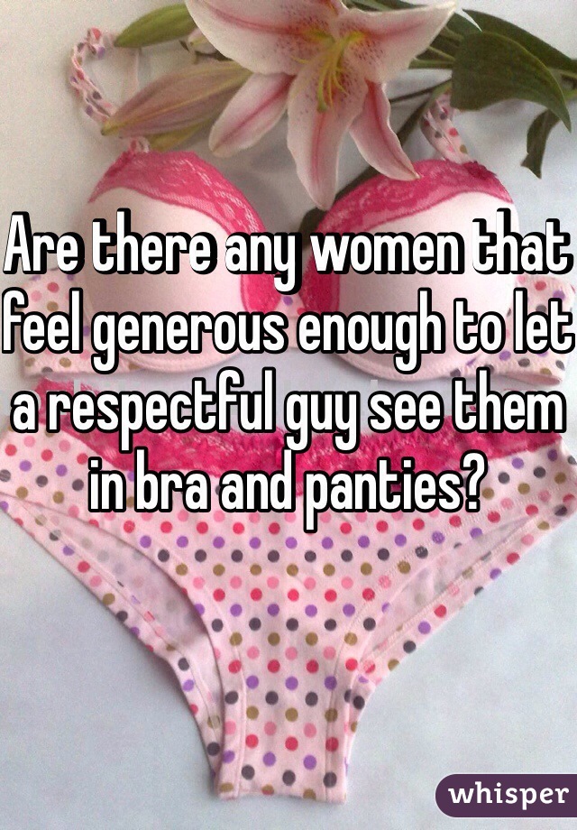 Are there any women that feel generous enough to let a respectful guy see them in bra and panties? 