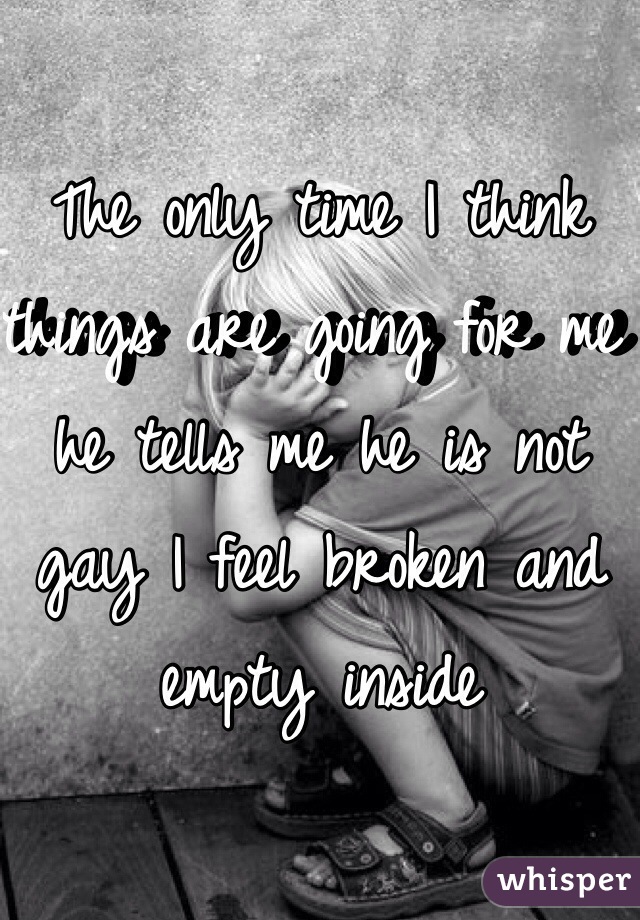 The only time I think things are going for me he tells me he is not gay I feel broken and empty inside 