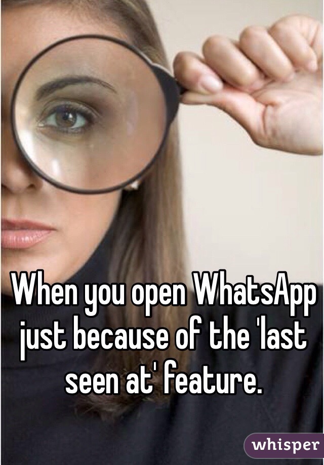 When you open WhatsApp just because of the 'last seen at' feature.