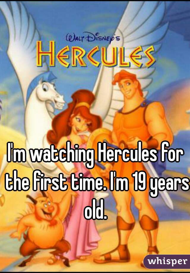 I'm watching Hercules for the first time. I'm 19 years old. 