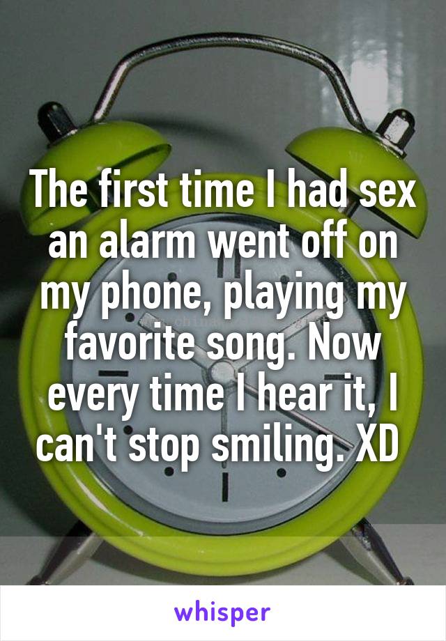 The first time I had sex an alarm went off on my phone, playing my favorite song. Now every time I hear it, I can't stop smiling. XD 