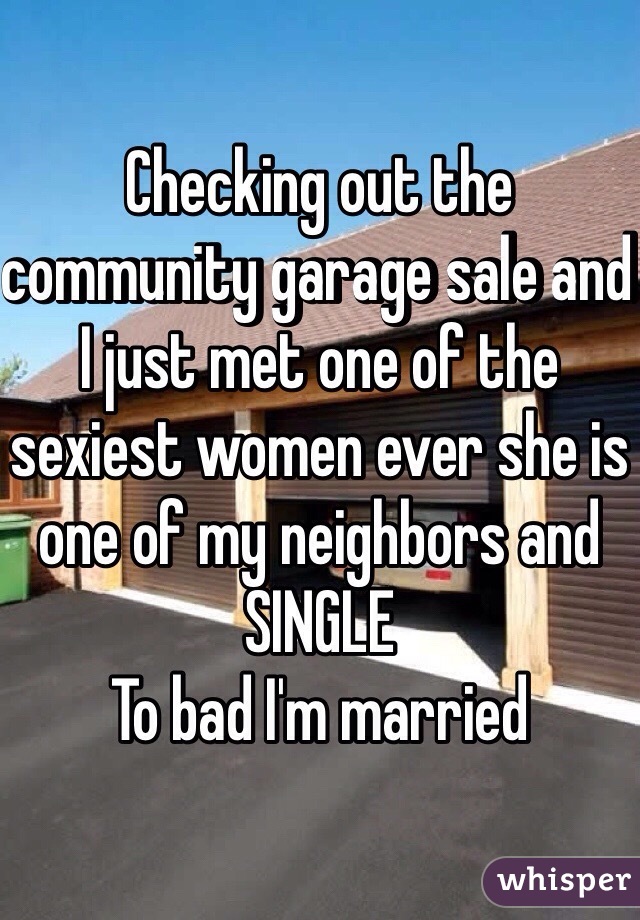 Checking out the community garage sale and I just met one of the sexiest women ever she is one of my neighbors and SINGLE 
To bad I'm married 