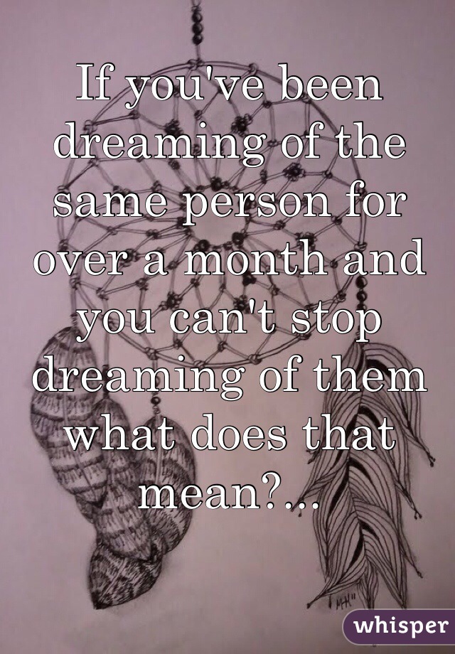 If you've been dreaming of the same person for over a month and you can't stop dreaming of them what does that mean?... 