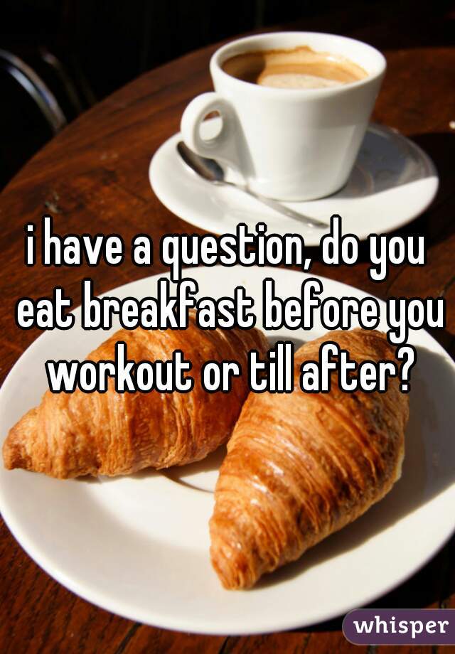 i have a question, do you eat breakfast before you workout or till after?