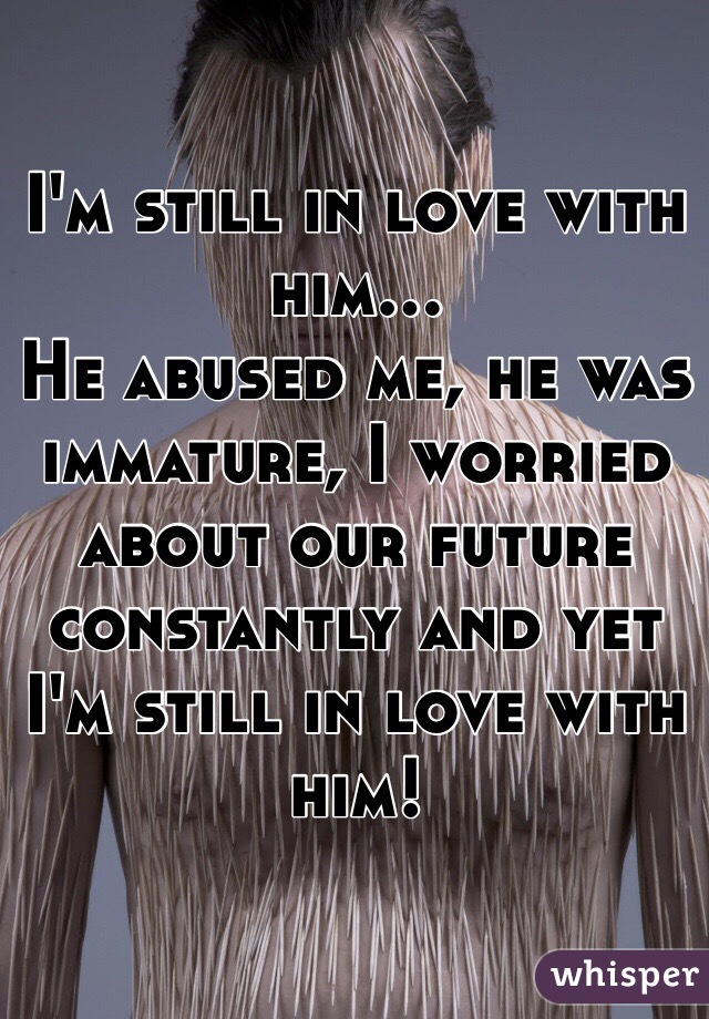 I'm still in love with him...
He abused me, he was immature, I worried about our future constantly and yet I'm still in love with him!