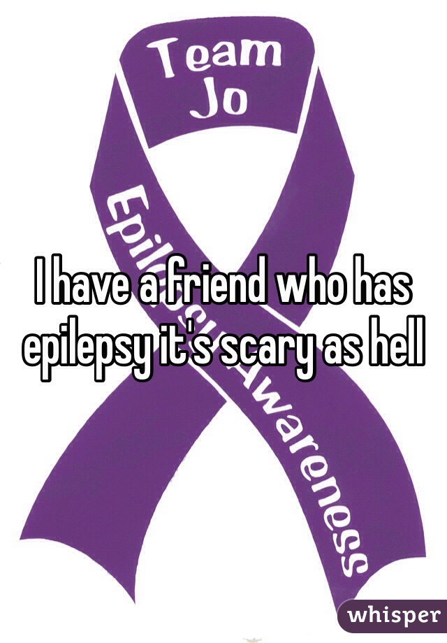 I have a friend who has epilepsy it's scary as hell