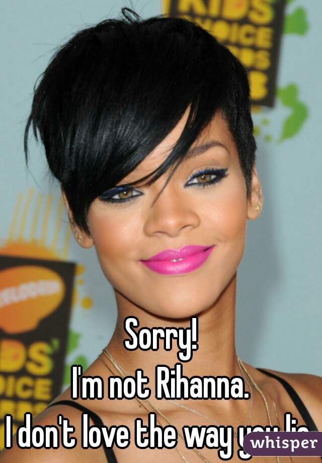 Sorry!
I'm not Rihanna.
I don't love the way you lie.