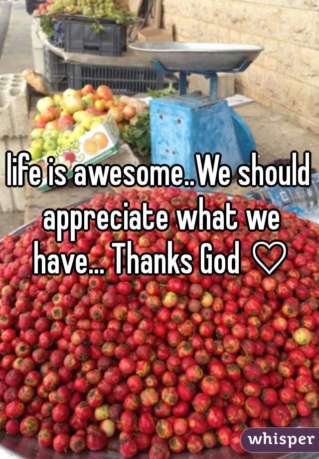 life is awesome..We should appreciate what we have... Thanks God ♡