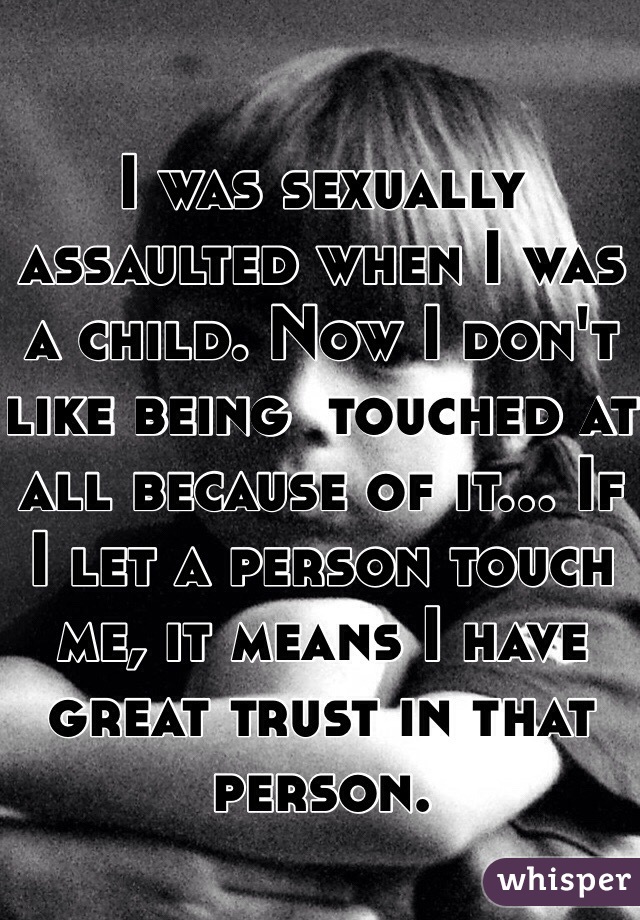 I was sexually assaulted when I was a child. Now I don't like being  touched at all because of it... If I let a person touch me, it means I have great trust in that person. 