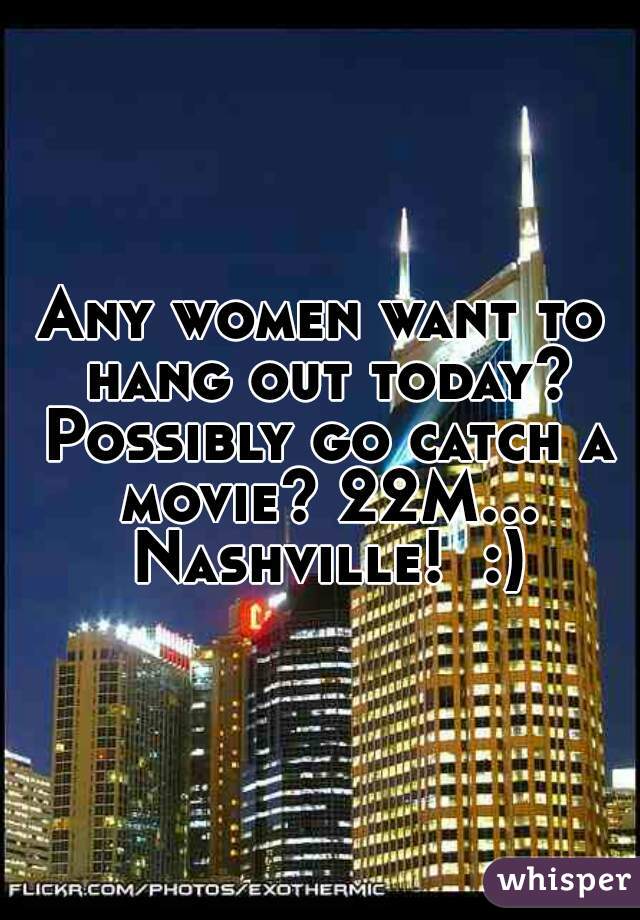 Any women want to hang out today? Possibly go catch a movie? 22M... Nashville!  :)