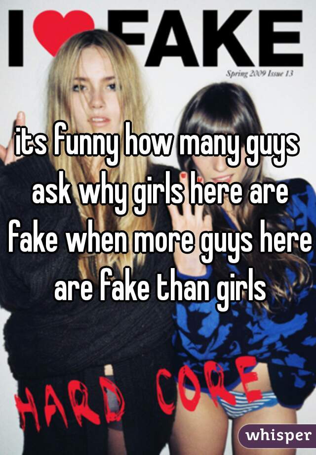 its funny how many guys ask why girls here are fake when more guys here are fake than girls