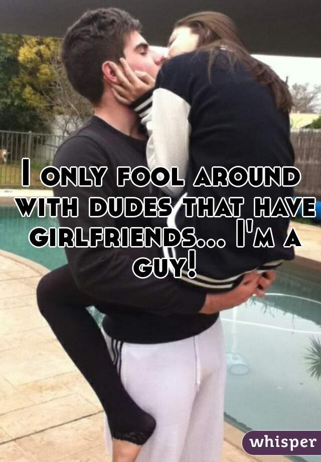 I only fool around with dudes that have girlfriends... I'm a guy!