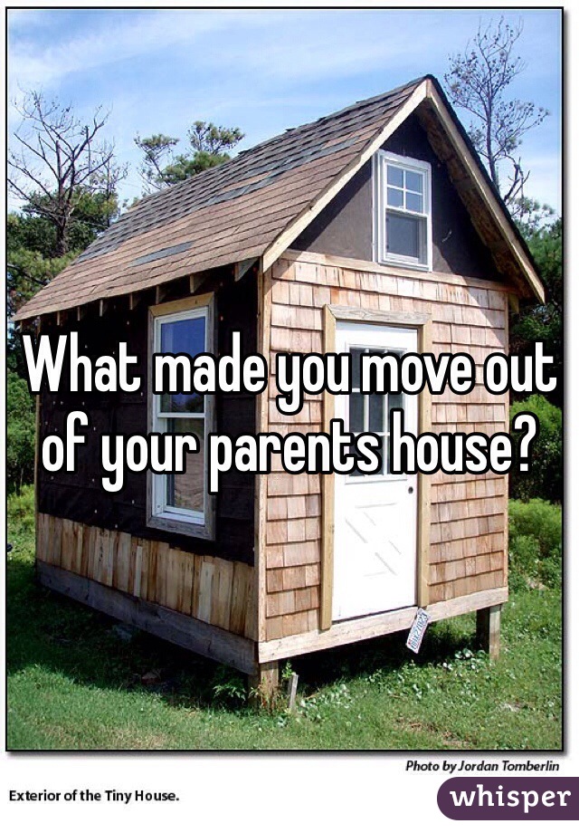 What made you move out of your parents house?