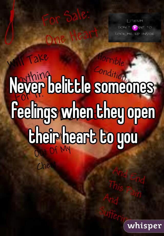 Never belittle someones feelings when they open their heart to you