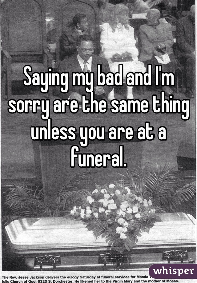 Saying my bad and I'm sorry are the same thing unless you are at a funeral.