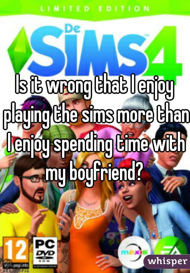 Is it wrong that I enjoy playing the sims more than I enjoy spending time with my boyfriend? 