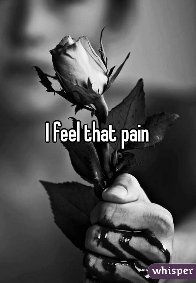 I feel that pain