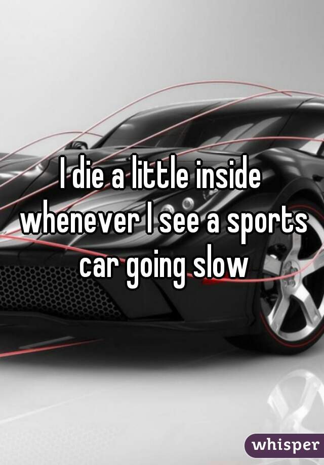 I die a little inside whenever I see a sports car going slow