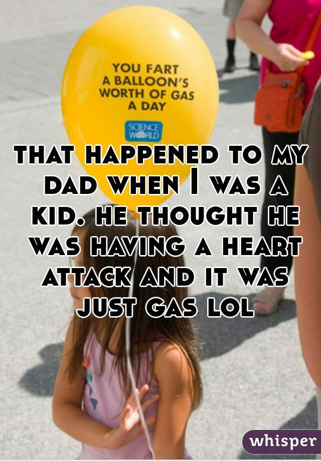 that happened to my dad when I was a kid. he thought he was having a heart attack and it was just gas lol