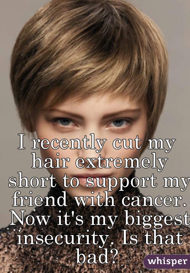 I recently cut my hair extremely short to support my friend with cancer. Now it's my biggest insecurity. Is that bad? 