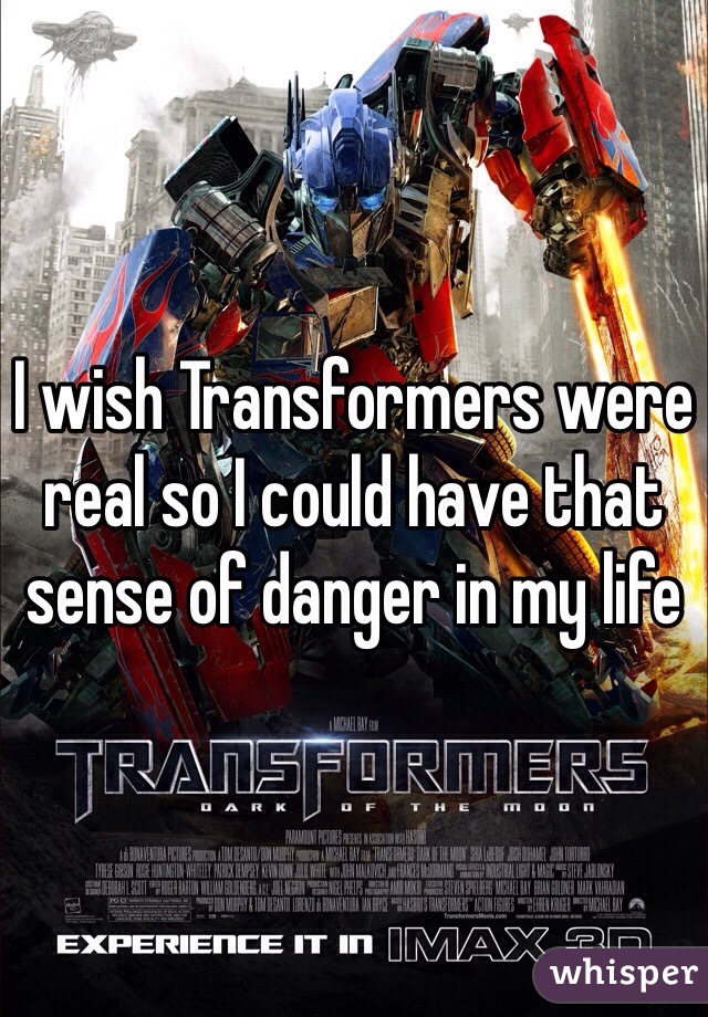 I wish Transformers were real so I could have that sense of danger in my life 