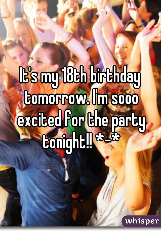 It's my 18th birthday tomorrow. I'm sooo excited for the party tonight!! *-*
