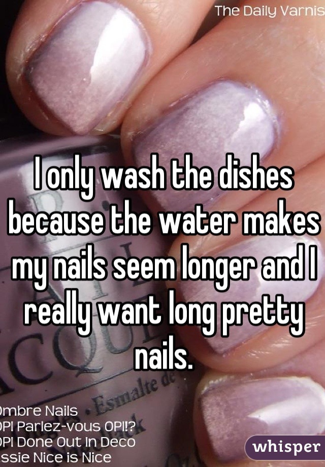 I only wash the dishes because the water makes my nails seem longer and I really want long pretty nails.