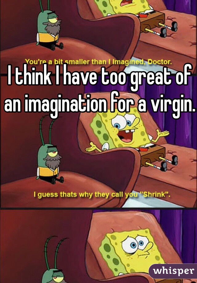 I think I have too great of an imagination for a virgin.