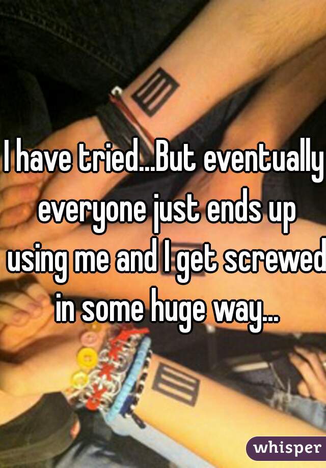 I have tried...But eventually everyone just ends up using me and I get screwed in some huge way...