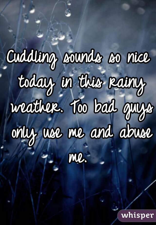 Cuddling sounds so nice today in this rainy weather. Too bad guys only use me and abuse me. 