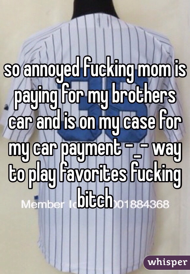 so annoyed fucking mom is paying for my brothers car and is on my case for my car payment -_- way to play favorites fucking bitch