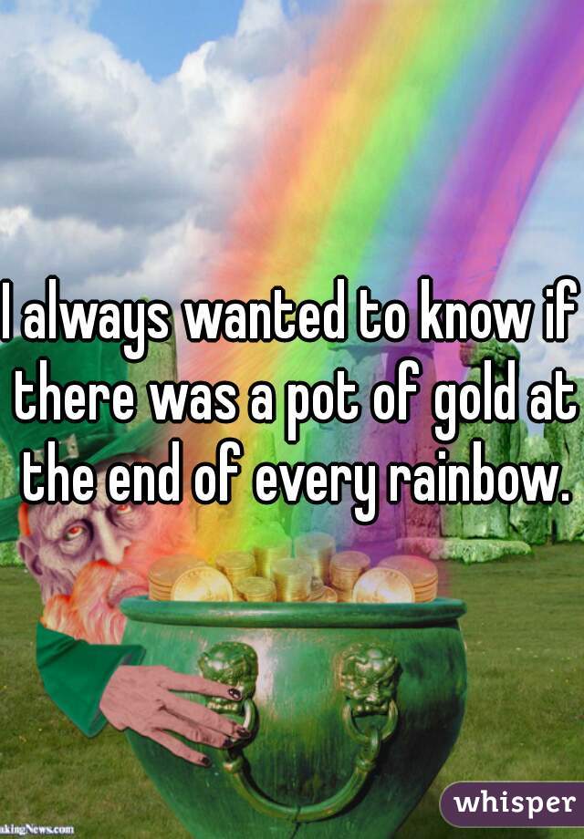 I always wanted to know if there was a pot of gold at the end of every rainbow.