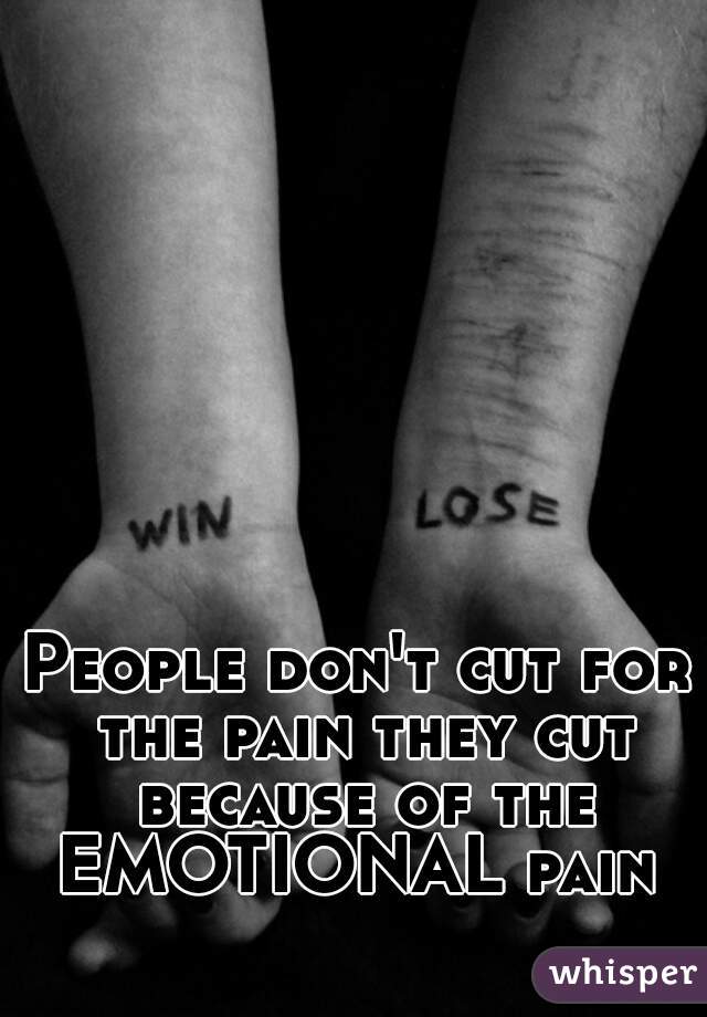 People don't cut for the pain they cut because of the EMOTIONAL pain 