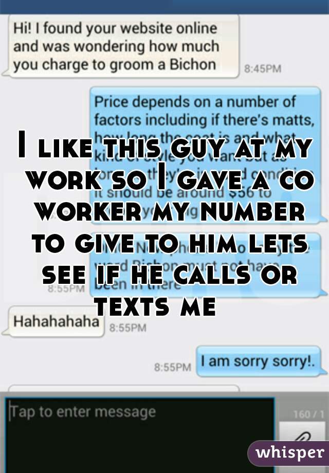 
I like this guy at my work so I gave a co worker my number to give to him lets see if he calls or texts me   