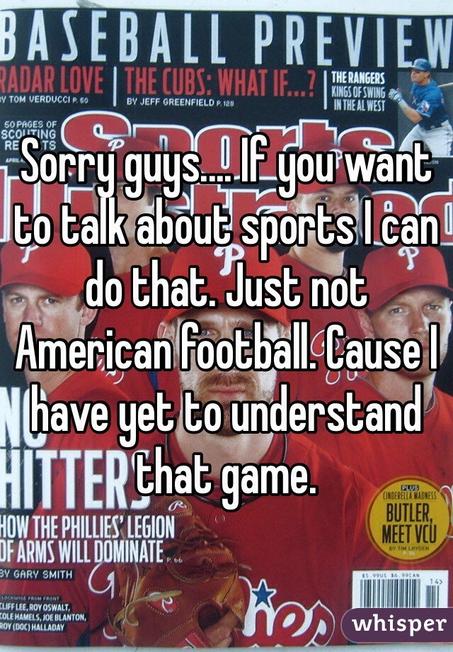 Sorry guys.... If you want to talk about sports I can do that. Just not American football. Cause I have yet to understand that game.